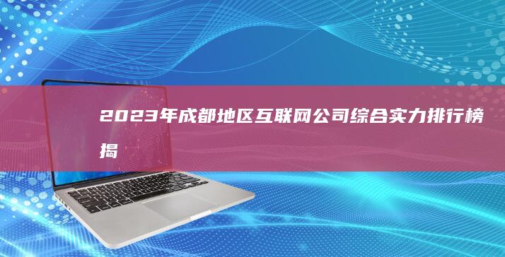 2023年成都地区互联网公司综合实力排行榜揭晓